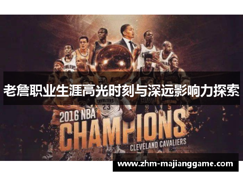 老詹职业生涯高光时刻与深远影响力探索