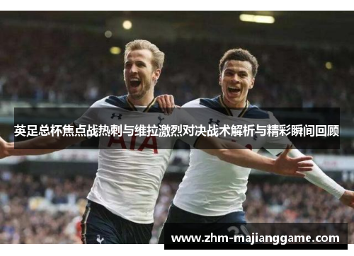 英足总杯焦点战热刺与维拉激烈对决战术解析与精彩瞬间回顾