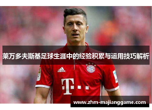 莱万多夫斯基足球生涯中的经验积累与运用技巧解析