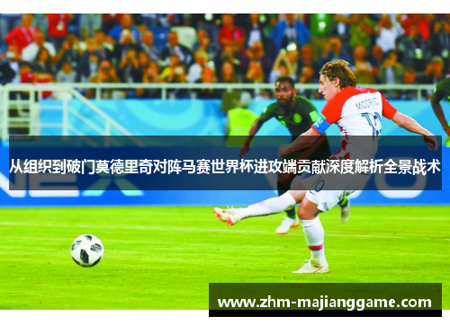 从组织到破门莫德里奇对阵马赛世界杯进攻端贡献深度解析全景战术
