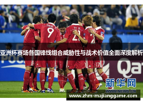 亚洲杯赛场各国锋线组合威胁性与战术价值全面深度解析