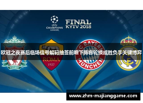 欧冠之夜赛后临场信号解码抽签前瞻下阵容轮换成胜负手关键博弈