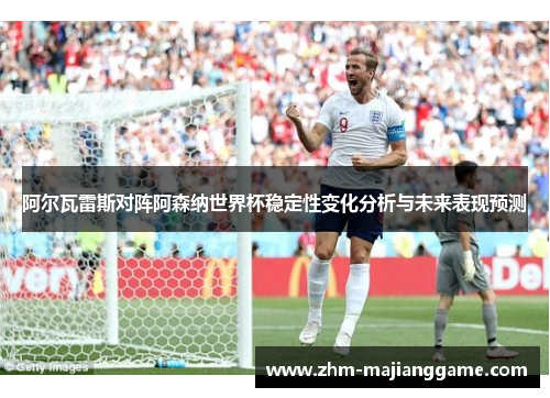 阿尔瓦雷斯对阵阿森纳世界杯稳定性变化分析与未来表现预测