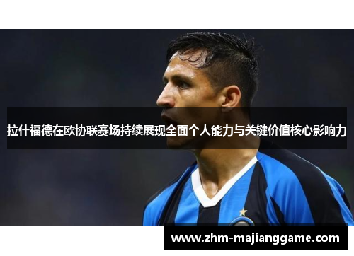 拉什福德在欧协联赛场持续展现全面个人能力与关键价值核心影响力