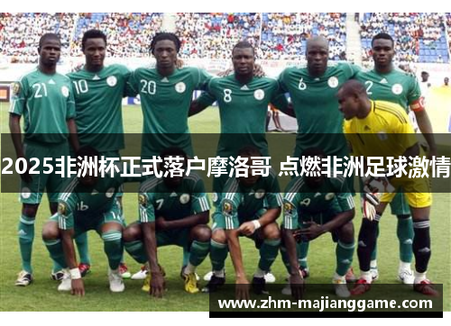 2025非洲杯正式落户摩洛哥 点燃非洲足球激情