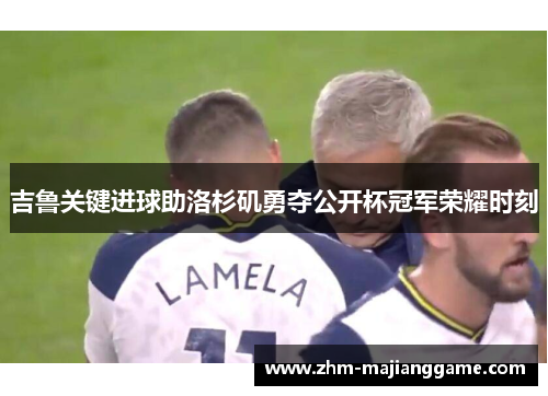 吉鲁关键进球助洛杉矶勇夺公开杯冠军荣耀时刻 吉鲁关键进球助洛杉矶勇夺公开杯冠军荣耀时刻