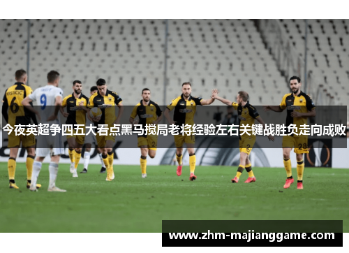 今夜英超争四五大看点黑马搅局老将经验左右关键战胜负走向成败