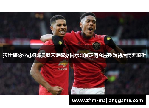 拉什福德亚冠对阵曼联关键数据揭示比赛走向深层逻辑背后博弈解析