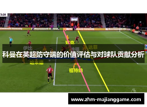 科曼在英超防守端的价值评估与对球队贡献分析