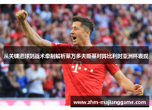 从关键进球到战术牵制解析莱万多夫斯基对阵比利时亚洲杯表现