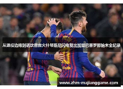 从退役边缘到诺坎普救火什琴斯尼闪电复出加盟巴塞罗那始末全纪录 从退役边缘到诺坎普救火什琴斯尼闪电复出加盟巴塞罗那始末全纪录
