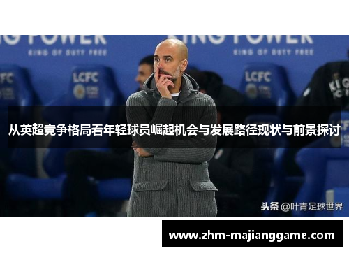 从英超竞争格局看年轻球员崛起机会与发展路径现状与前景探讨 从英超竞争格局看年轻球员崛起机会与发展路径现状与前景探讨