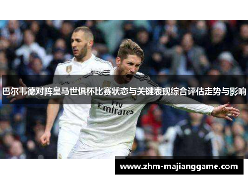 巴尔韦德对阵皇马世俱杯比赛状态与关键表现综合评估走势与影响 巴尔韦德对阵皇马世俱杯比赛状态与关键表现综合评估走势与影响
